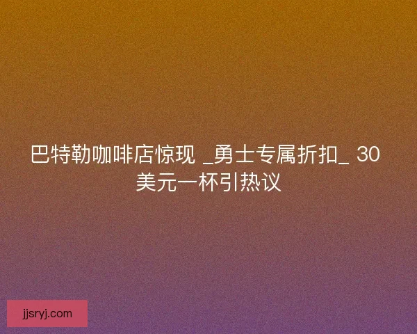 巴特勒咖啡店惊现 _勇士专属折扣_ 30 美元一杯引热议