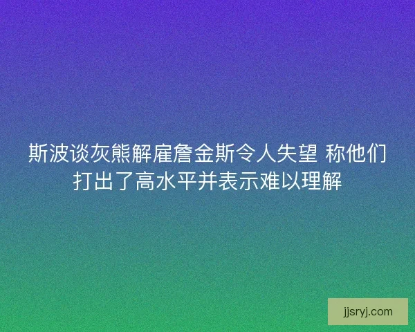斯波谈灰熊解雇詹金斯令人失望 称他们打出了高水平并表示难以理解