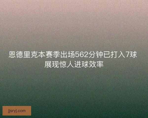 恩德里克本赛季出场562分钟已打入7球 展现惊人进球效率