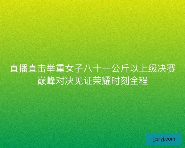直播直击举重女子八十一公斤以上级决赛巅峰对决见证荣耀时刻全程