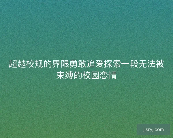 超越校规的界限勇敢追爱探索一段无法被束缚的校园恋情