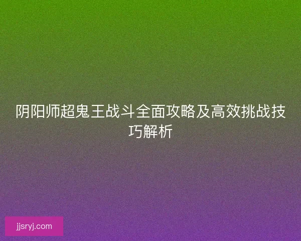 阴阳师超鬼王战斗全面攻略及高效挑战技巧解析