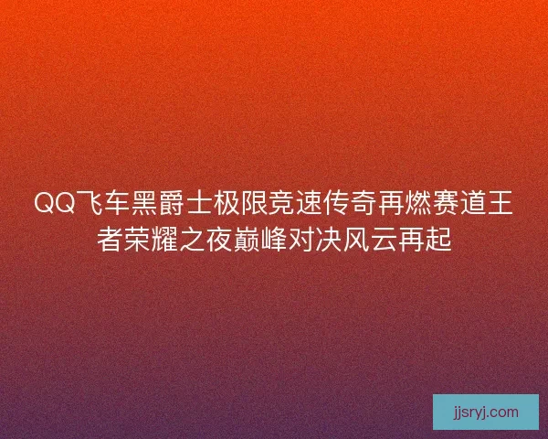 QQ飞车黑爵士极限竞速传奇再燃赛道王者荣耀之夜巅峰对决风云再起