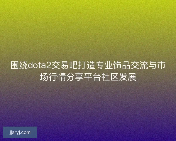 围绕dota2交易吧打造专业饰品交流与市场行情分享平台社区发展