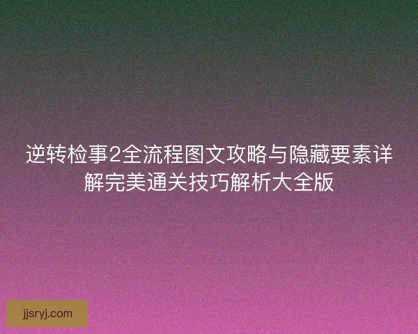 逆转检事2全流程图文攻略与隐藏要素详解完美通关技巧解析大全版