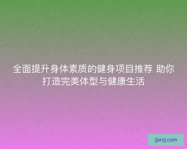 全面提升身体素质的健身项目推荐 助你打造完美体型与健康生活