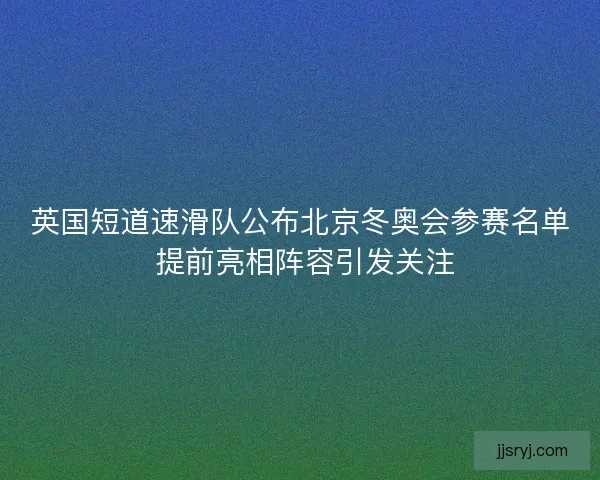 英国短道速滑队公布北京冬奥会参赛名单 提前亮相阵容引发关注