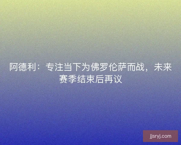阿德利：专注当下为佛罗伦萨而战，未来赛季结束后再议