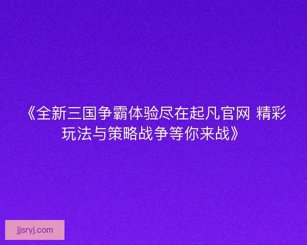 《全新三国争霸体验尽在起凡官网 精彩玩法与策略战争等你来战》