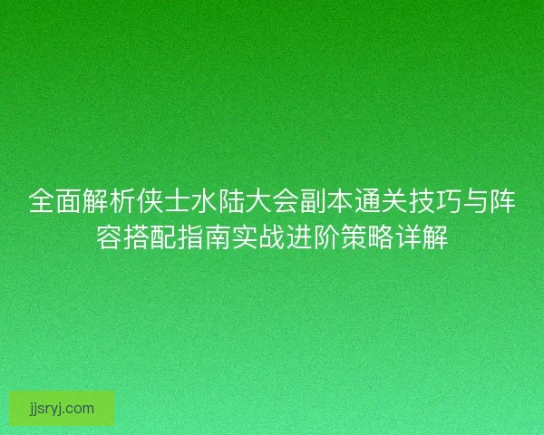 全面解析侠士水陆大会副本通关技巧与阵容搭配指南实战进阶策略详解